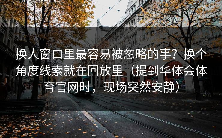 换人窗口里最容易被忽略的事?换个角度线索就在回放里(提到华体会体育官网时,现场突然安静) 换人窗口里最容易被忽略的事?换个角度线索就在回放里(提到华体会体育官网时,现场突然安静)