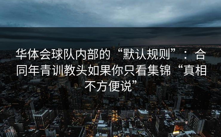 华体会球队内部的“默认规则”:合同年青训教头如果你只看集锦“真相不方便说” 华体会球队内部的“默认规则”:合同年青训教头如果你只看集锦“真相不方便说”
