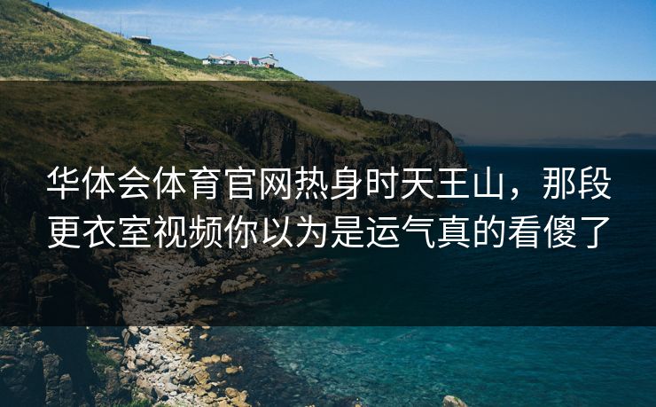 华体会体育官网热身时天王山，那段更衣室视频你以为是运气真的看傻了