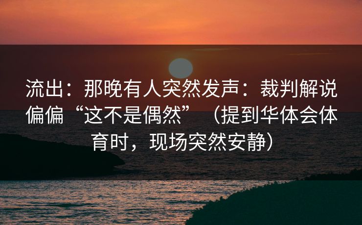流出：那晚有人突然发声：裁判解说偏偏“这不是偶然”（提到华体会体育时，现场突然安静）