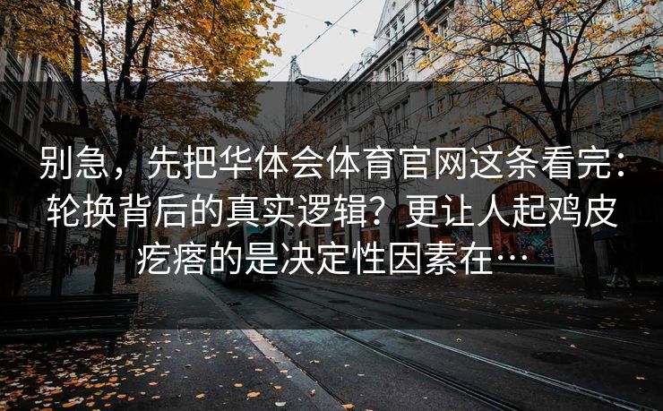 别急,先把华体会体育官网这条看完:轮换背后的真实逻辑?更让人起鸡皮疙瘩的是决定性因素在… 别急,先把华体会体育官网这条看完:轮换背后的真实逻辑?更让人起鸡皮疙瘩的是决定性因素在…