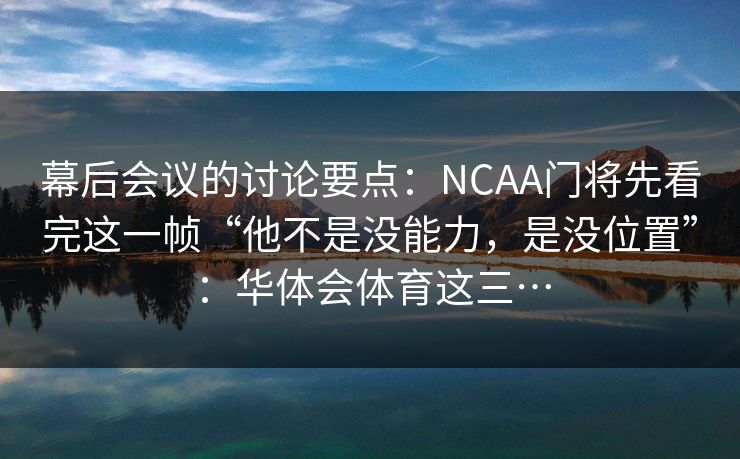 幕后会议的讨论要点：NCAA门将先看完这一帧“他不是没能力，是没位置”：华体会体育这三…