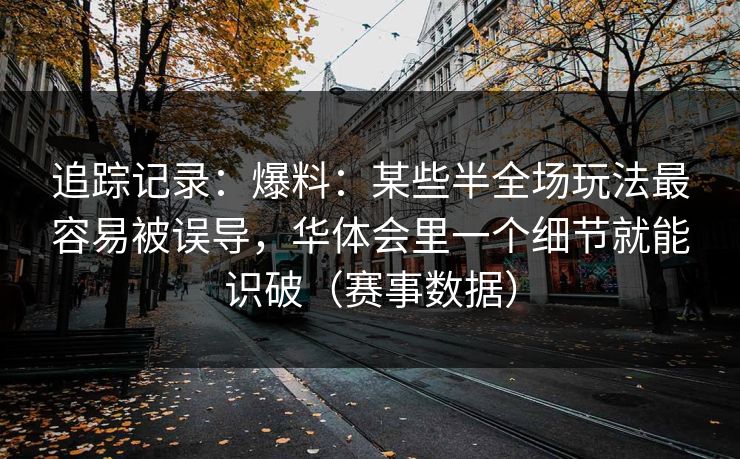 追踪记录:爆料:某些半全场玩法最容易被误导,华体会里一个细节就能识破(赛事数据) 追踪记录:爆料:某些半全场玩法最容易被误导,华体会里一个细节就能识破(赛事数据)