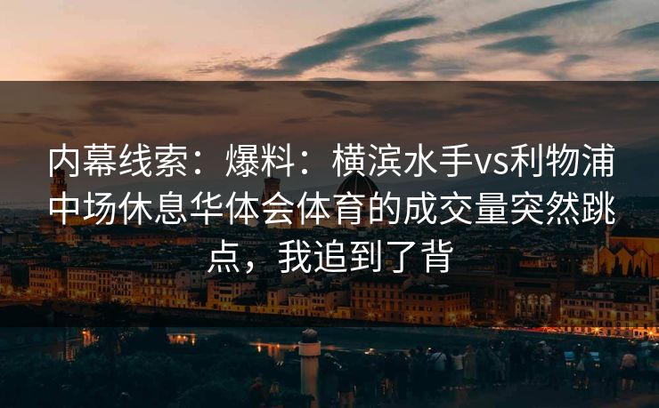 内幕线索:爆料:横滨水手vs利物浦中场休息华体会体育的成交量突然跳点,我追到了背 内幕线索:爆料:横滨水手vs利物浦中场休息华体会体育的成交量突然跳点,我追到了背