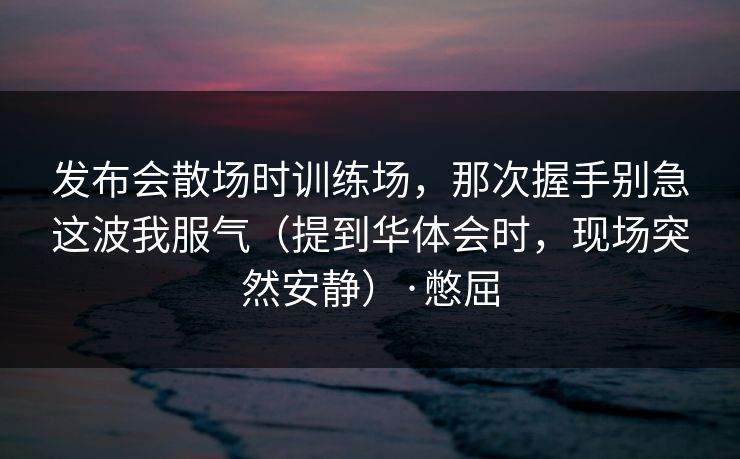 发布会散场时训练场,那次握手别急这波我服气(提到华体会时,现场突然安静)·憋屈 发布会散场时训练场,那次握手别急这波我服气(提到华体会时,现场突然安静)·憋屈