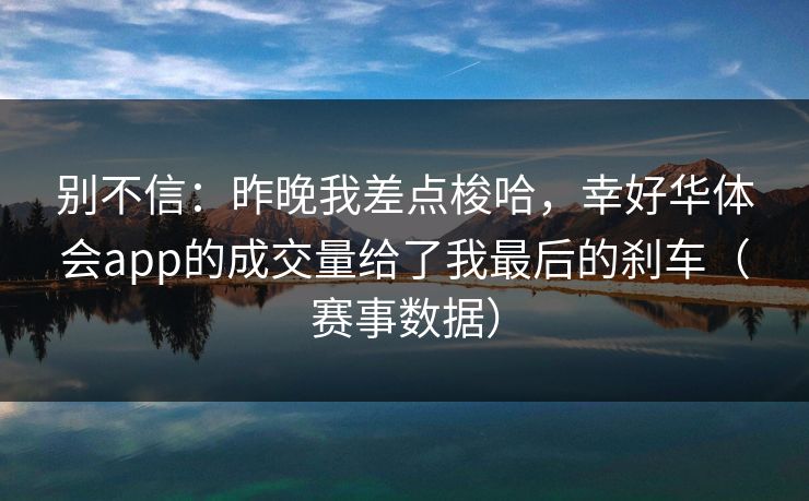 别不信：昨晚我差点梭哈，幸好华体会app的成交量给了我最后的刹车（赛事数据）