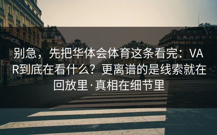 别急,先把华体会体育这条看完:VAR到底在看什么?更离谱的是线索就在回放里·真相在细节里 别急,先把华体会体育这条看完:VAR到底在看什么?更离谱的是线索就在回放里·真相在细节里