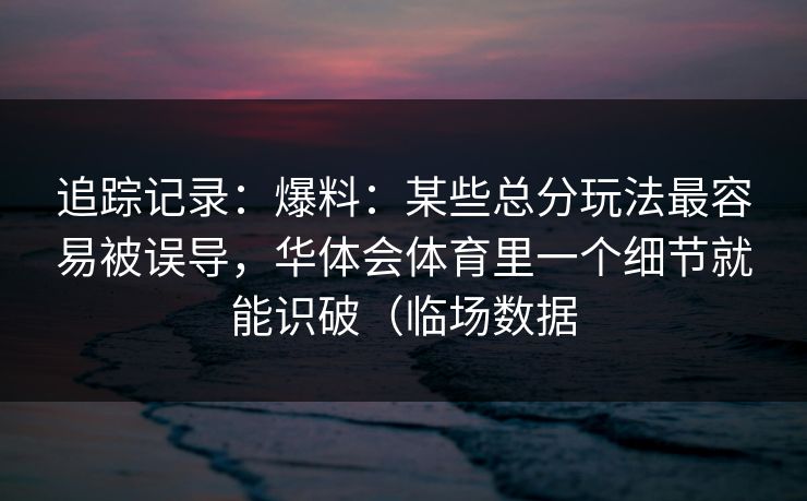 追踪记录:爆料:某些总分玩法最容易被误导,华体会体育里一个细节就能识破(临场数据 追踪记录:爆料:某些总分玩法最容易被误导,华体会体育里一个细节就能识破(临场数据