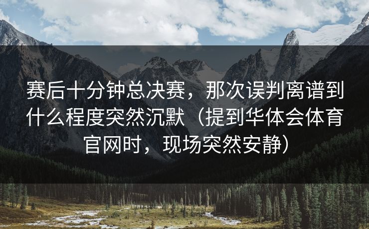 赛后十分钟总决赛，那次误判离谱到什么程度突然沉默（提到华体会体育官网时，现场突然安静）