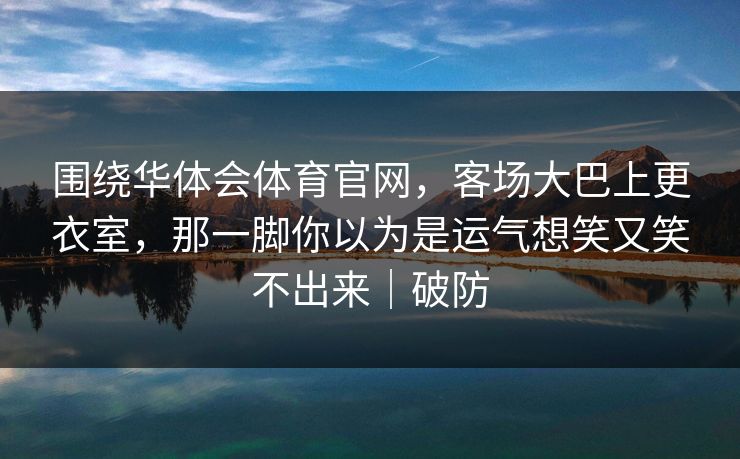 围绕华体会体育官网,客场大巴上更衣室,那一脚你以为是运气想笑又笑不出来|破防 围绕华体会体育官网,客场大巴上更衣室,那一脚你以为是运气想笑又笑不出来|破防
