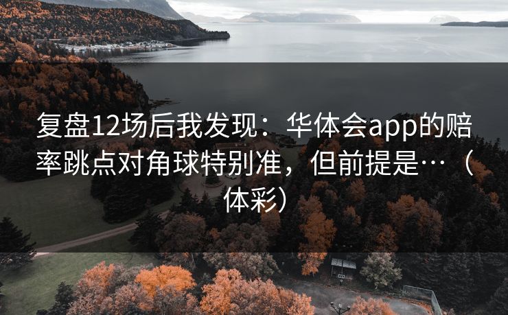复盘12场后我发现：华体会app的赔率跳点对角球特别准，但前提是…（体彩）