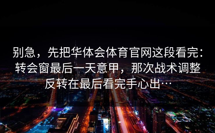 别急，先把华体会体育官网这段看完：转会窗最后一天意甲，那次战术调整反转在最后看完手心出…