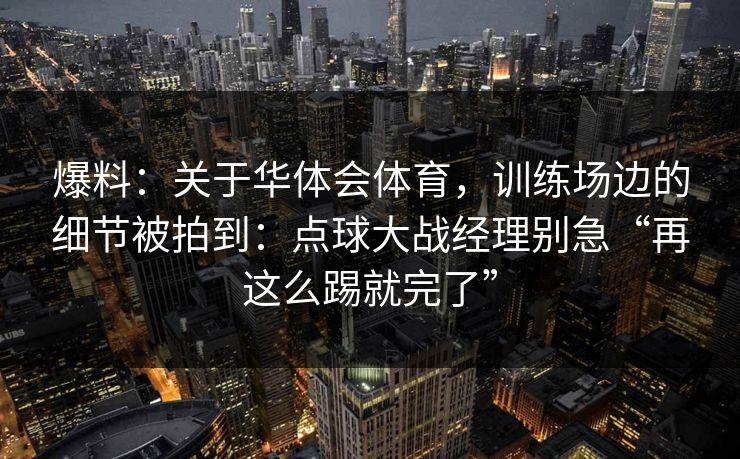 爆料:关于华体会体育,训练场边的细节被拍到:点球大战经理别急“再这么踢就完了” 爆料:关于华体会体育,训练场边的细节被拍到:点球大战经理别急“再这么踢就完了”