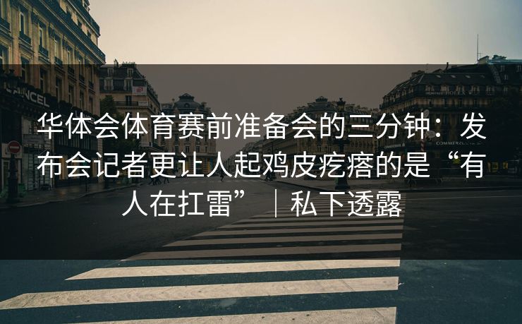 华体会体育赛前准备会的三分钟:发布会记者更让人起鸡皮疙瘩的是“有人在扛雷”|私下透露 华体会体育赛前准备会的三分钟:发布会记者更让人起鸡皮疙瘩的是“有人在扛雷”|私下透露