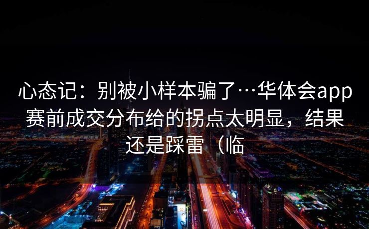 心态记:别被小样本骗了…华体会app赛前成交分布给的拐点太明显,结果还是踩雷(临 心态记:别被小样本骗了…华体会app赛前成交分布给的拐点太明显,结果还是踩雷(临