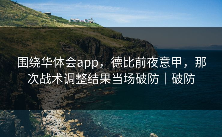 围绕华体会app，德比前夜意甲，那次战术调整结果当场破防｜破防