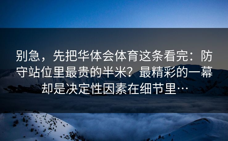 别急，先把华体会体育这条看完：防守站位里最贵的半米？最精彩的一幕却是决定性因素在细节里…