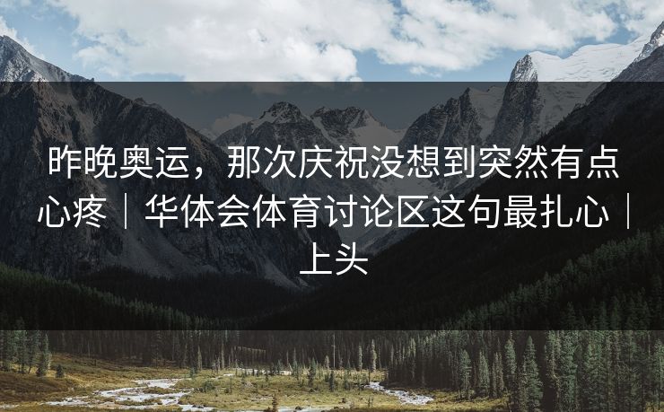 昨晚奥运,那次庆祝没想到突然有点心疼|华体会体育讨论区这句最扎心|上头 昨晚奥运,那次庆祝没想到突然有点心疼|华体会体育讨论区这句最扎心|上头