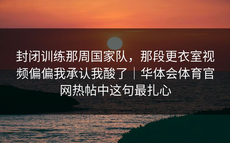 封闭训练那周国家队，那段更衣室视频偏偏我承认我酸了｜华体会体育官网热帖中这句最扎心