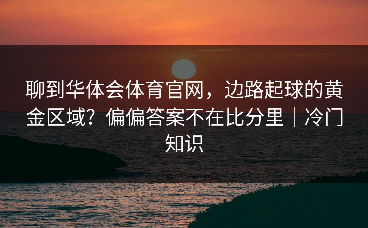 聊到华体会体育官网，边路起球的黄金区域？偏偏答案不在比分里｜冷门知识