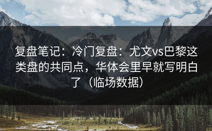 复盘笔记：冷门复盘：尤文vs巴黎这类盘的共同点，华体会里早就写明白了（临场数据）