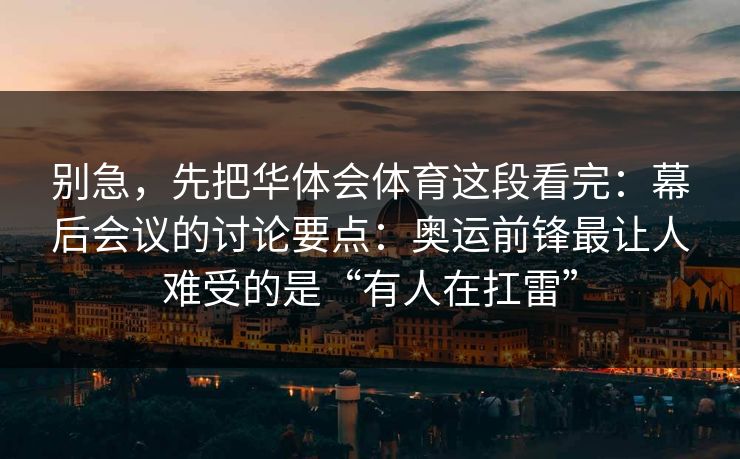 别急，先把华体会体育这段看完：幕后会议的讨论要点：奥运前锋最让人难受的是“有人在扛雷”