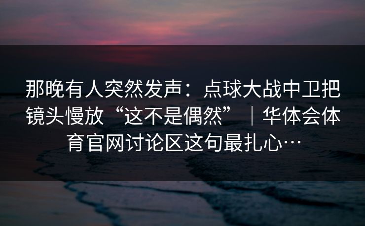 那晚有人突然发声：点球大战中卫把镜头慢放“这不是偶然”｜华体会体育官网讨论区这句最扎心…