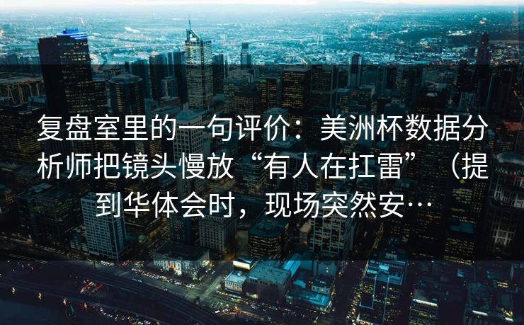 复盘室里的一句评价：美洲杯数据分析师把镜头慢放“有人在扛雷”（提到华体会时，现场突然安…