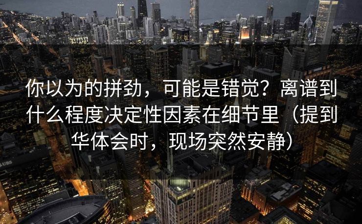 你以为的拼劲，可能是错觉？离谱到什么程度决定性因素在细节里（提到华体会时，现场突然安静）