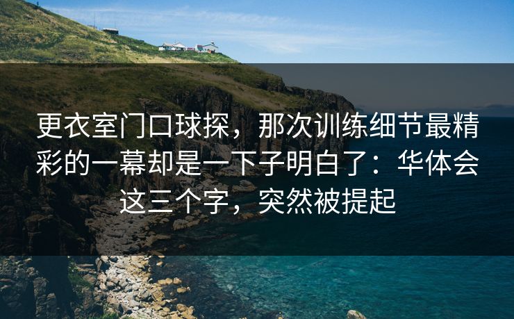 更衣室门口球探，那次训练细节最精彩的一幕却是一下子明白了：华体会这三个字，突然被提起