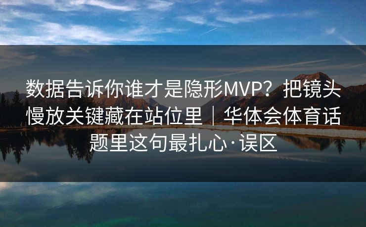 数据告诉你谁才是隐形MVP？把镜头慢放关键藏在站位里｜华体会体育话题里这句最扎心·误区