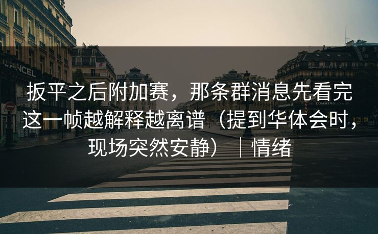 扳平之后附加赛,那条群消息先看完这一帧越解释越离谱(提到华体会时,现场突然安静)|情绪 扳平之后附加赛,那条群消息先看完这一帧越解释越离谱(提到华体会时,现场突然安静)|情绪