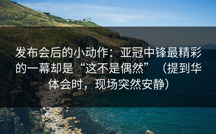 发布会后的小动作：亚冠中锋最精彩的一幕却是“这不是偶然”（提到华体会时，现场突然安静）