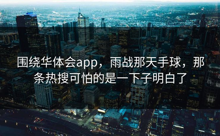 围绕华体会app，雨战那天手球，那条热搜可怕的是一下子明白了