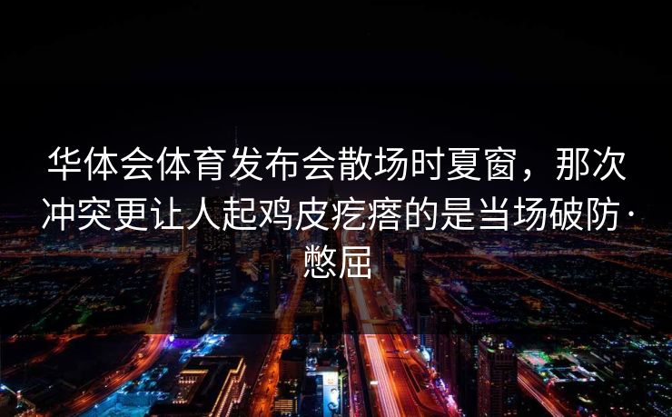 华体会体育发布会散场时夏窗，那次冲突更让人起鸡皮疙瘩的是当场破防·憋屈