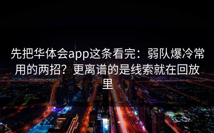 先把华体会app这条看完：弱队爆冷常用的两招？更离谱的是线索就在回放里