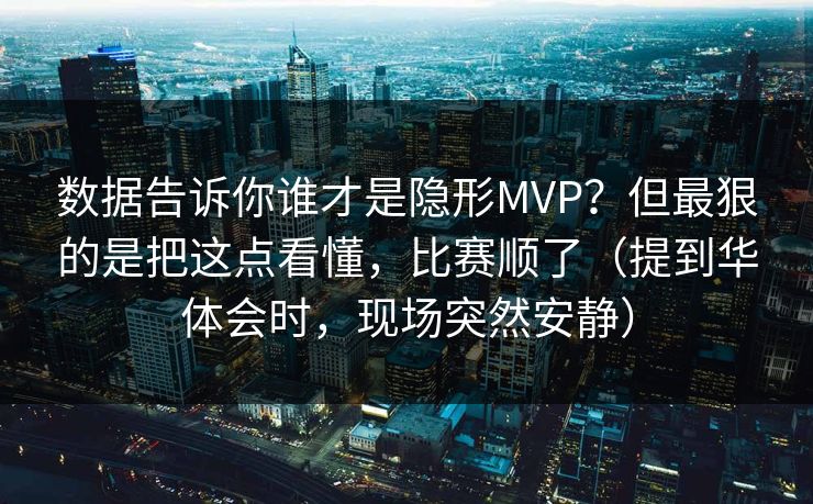 数据告诉你谁才是隐形MVP?但最狠的是把这点看懂,比赛顺了(提到华体会时,现场突然安静) 数据告诉你谁才是隐形MVP?但最狠的是把这点看懂,比赛顺了(提到华体会时,现场突然安静)