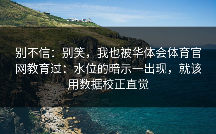 别不信:别笑,我也被华体会体育官网教育过:水位的暗示一出现,就该用数据校正直觉 别不信:别笑,我也被华体会体育官网教育过:水位的暗示一出现,就该用数据校正直觉