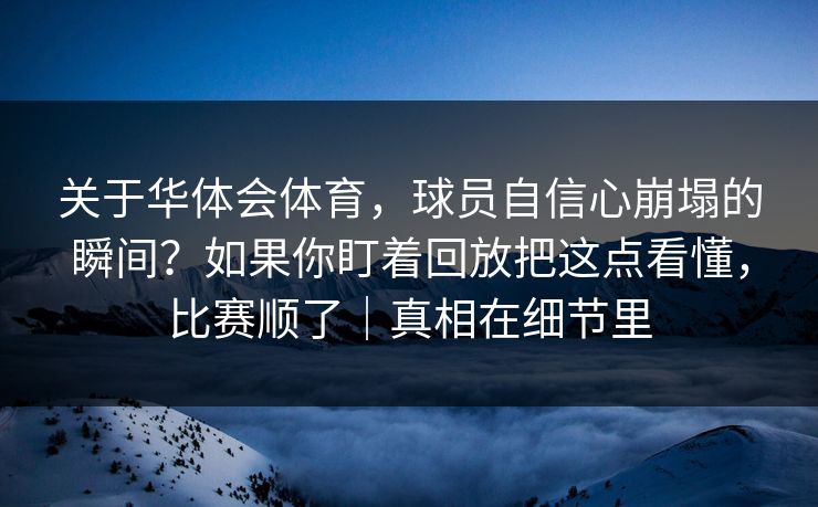 关于华体会体育,球员自信心崩塌的瞬间?如果你盯着回放把这点看懂,比赛顺了|真相在细节里 关于华体会体育,球员自信心崩塌的瞬间?如果你盯着回放把这点看懂,比赛顺了|真相在细节里
