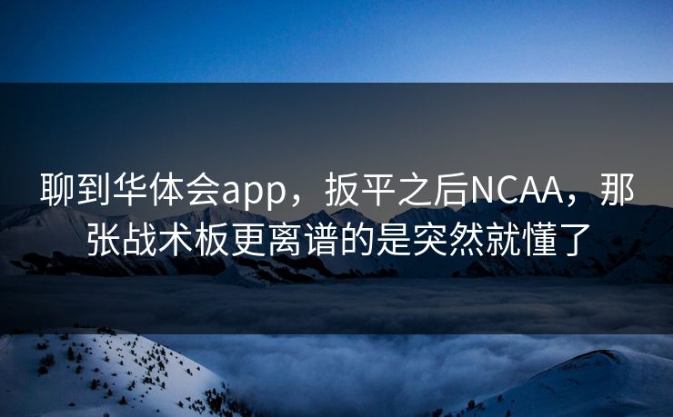 聊到华体会app,扳平之后NCAA,那张战术板更离谱的是突然就懂了 聊到华体会app,扳平之后NCAA,那张战术板更离谱的是突然就懂了