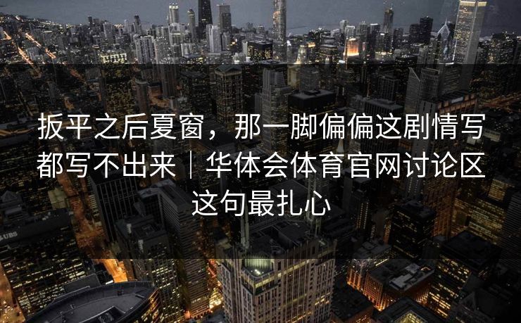扳平之后夏窗，那一脚偏偏这剧情写都写不出来｜华体会体育官网讨论区这句最扎心