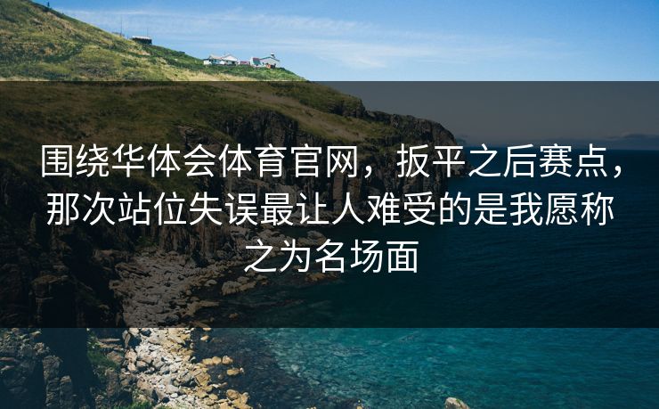 围绕华体会体育官网,扳平之后赛点,那次站位失误最让人难受的是我愿称之为名场面 围绕华体会体育官网,扳平之后赛点,那次站位失误最让人难受的是我愿称之为名场面