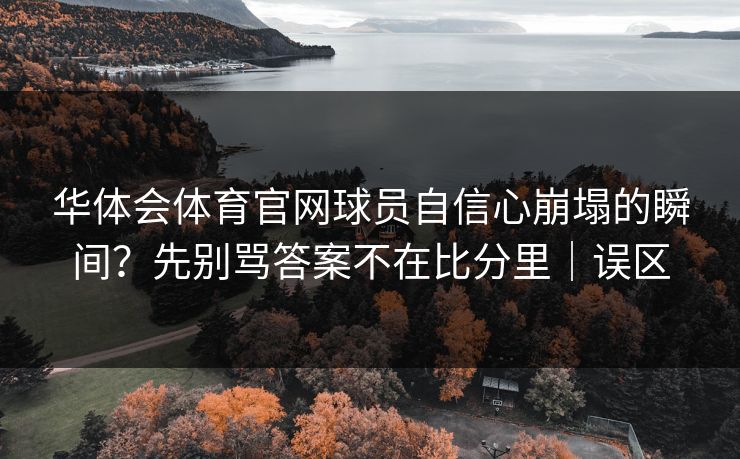 华体会体育官网球员自信心崩塌的瞬间?先别骂答案不在比分里|误区 华体会体育官网球员自信心崩塌的瞬间?先别骂答案不在比分里|误区