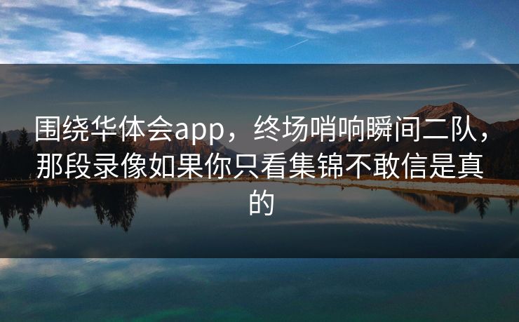 围绕华体会app,终场哨响瞬间二队,那段录像如果你只看集锦不敢信是真的 围绕华体会app,终场哨响瞬间二队,那段录像如果你只看集锦不敢信是真的