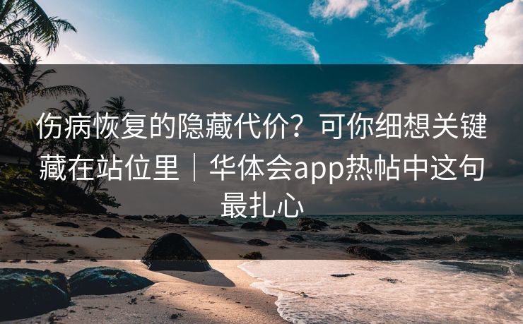 伤病恢复的隐藏代价？可你细想关键藏在站位里｜华体会app热帖中这句最扎心