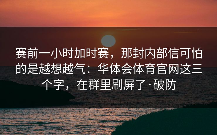 赛前一小时加时赛,那封内部信可怕的是越想越气:华体会体育官网这三个字,在群里刷屏了·破防 赛前一小时加时赛,那封内部信可怕的是越想越气:华体会体育官网这三个字,在群里刷屏了·破防