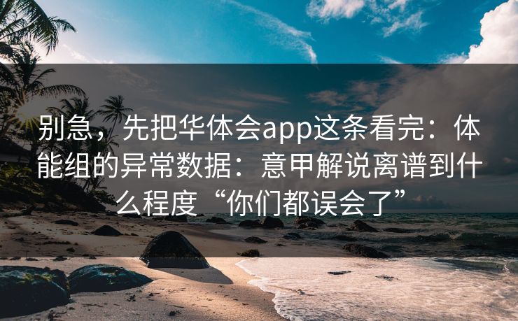 别急，先把华体会app这条看完：体能组的异常数据：意甲解说离谱到什么程度“你们都误会了”