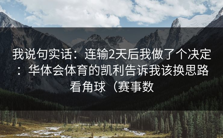 我说句实话:连输2天后我做了个决定:华体会体育的凯利告诉我该换思路看角球(赛事数 我说句实话:连输2天后我做了个决定:华体会体育的凯利告诉我该换思路看角球(赛事数
