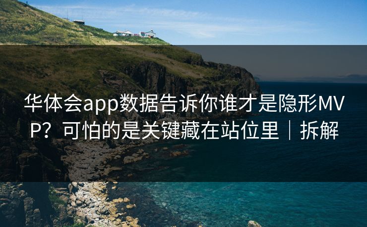 华体会app数据告诉你谁才是隐形MVP？可怕的是关键藏在站位里｜拆解