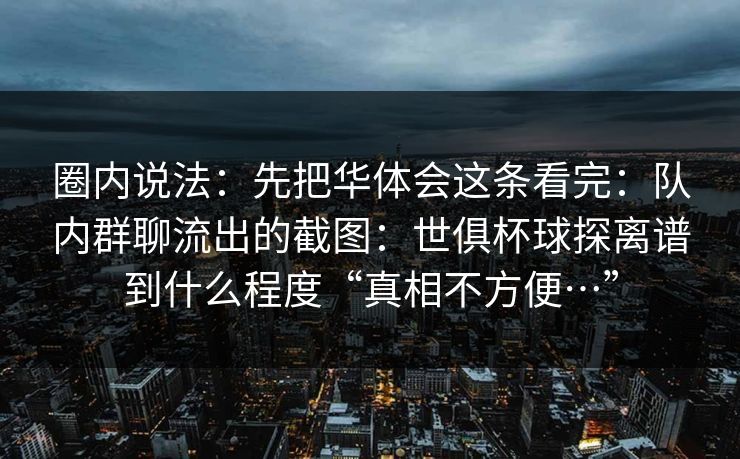 圈内说法：先把华体会这条看完：队内群聊流出的截图：世俱杯球探离谱到什么程度“真相不方便…”